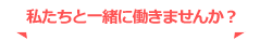 私たちと一緒に働きませんか？